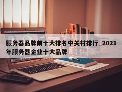 成都服务器品牌前十大排名中关村排行_2021年服务器企业十大品牌 