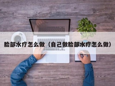 成都脸部水疗怎么做（自己做脸部水疗怎么做）