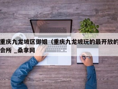 成都重庆九龙坡区御姐（重庆九龙坡玩的最开放的会所 _桑拿网