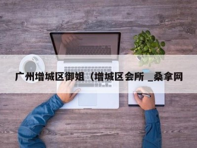 成都广州增城区御姐（增城区会所 _桑拿网