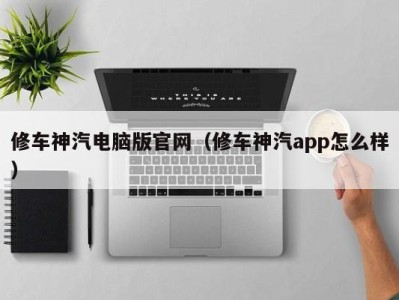 成都修车神汽电脑版官网（修车神汽app怎么样）