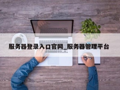 成都服务器登录入口官网_服务器管理平台 