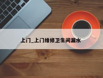 成都上门_上门维修卫生间漏水 