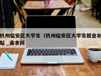 成都杭州临安区大学生（杭州临安区大学生就业补贴 _桑拿网