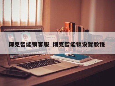 成都博克智能锁客服_博克智能锁设置教程 