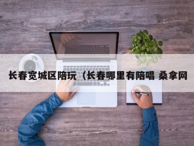 成都长春宽城区陪玩（长春哪里有陪唱 桑拿网