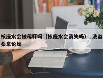 成都核废水会被稀释吗（核废水会消失吗）_洗浴桑拿论坛