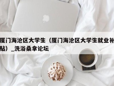 成都厦门海沧区大学生（厦门海沧区大学生就业补贴）_洗浴桑拿论坛