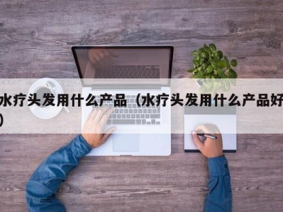 成都水疗头发用什么产品（水疗头发用什么产品好）