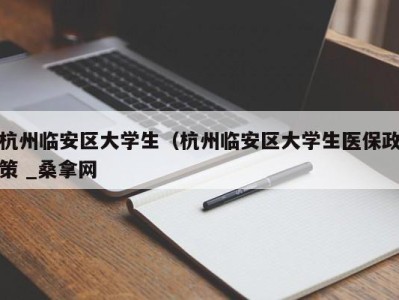 成都杭州临安区大学生（杭州临安区大学生医保政策 _桑拿网