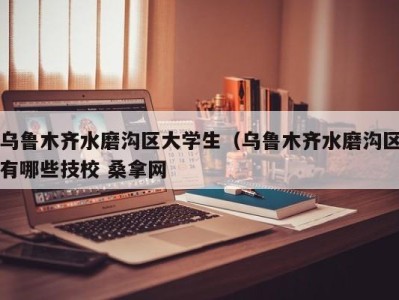 成都乌鲁木齐水磨沟区大学生（乌鲁木齐水磨沟区有哪些技校 桑拿网