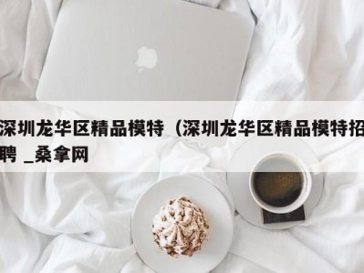 成都深圳龙华区精品模特（深圳龙华区精品模特招聘 _桑拿网