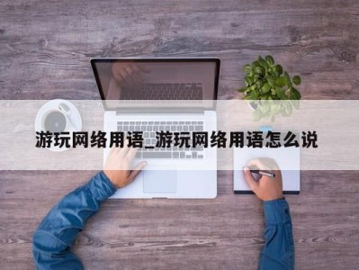 成都游玩网络用语_游玩网络用语怎么说 