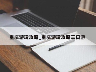 成都重庆游玩攻略_重庆游玩攻略三日游 