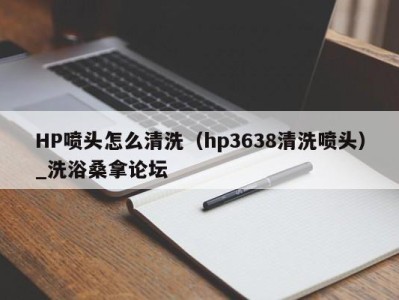 成都HP喷头怎么清洗（hp3638清洗喷头）_洗浴桑拿论坛