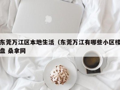 成都东莞万江区本地生活（东莞万江有哪些小区楼盘 桑拿网