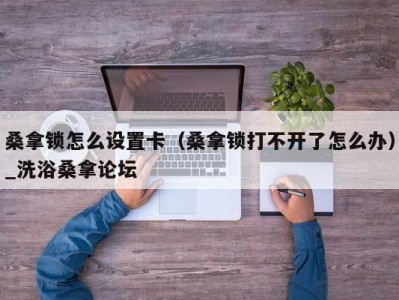 成都桑拿锁怎么设置卡（桑拿锁打不开了怎么办）_洗浴桑拿论坛