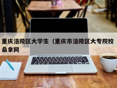 成都重庆涪陵区大学生（重庆市涪陵区大专院校 桑拿网