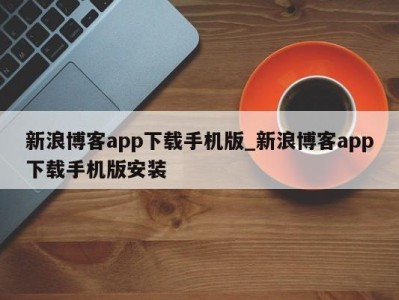 成都新浪博客app下载手机版_新浪博客app下载手机版安装 