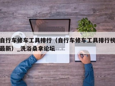 成都自行车修车工具排行（自行车修车工具排行榜最新）_洗浴桑拿论坛