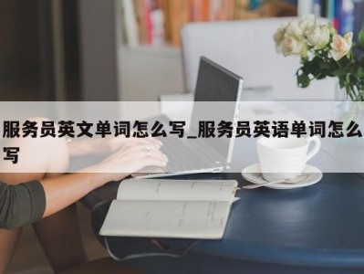 成都服务员英文单词怎么写_服务员英语单词怎么写 