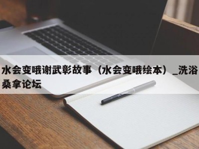 成都水会变哦谢武彰故事（水会变哦绘本）_洗浴桑拿论坛