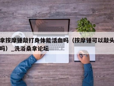 成都拿按摩锤敲打身体能活血吗（按摩锤可以敲头吗）_洗浴桑拿论坛