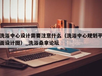 成都洗浴中心设计需要注意什么（洗浴中心规划平面设计图）_洗浴桑拿论坛