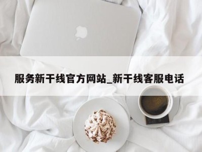 成都服务新干线官方网站_新干线客服电话 