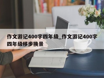 成都作文游记400字四年级_作文游记400字四年级移步换景 