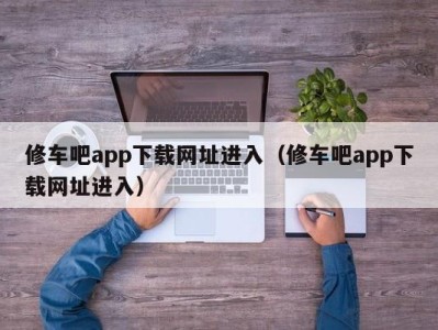 成都修车吧app下载网址进入（修车吧app下载网址进入）