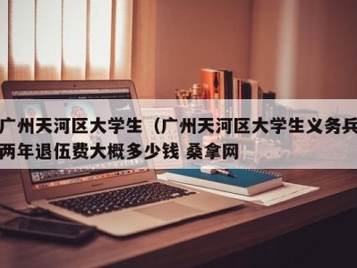 成都广州天河区大学生（广州天河区大学生义务兵两年退伍费大概多少钱 桑拿网