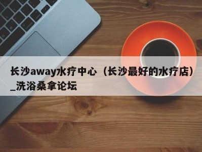 成都长沙away水疗中心（长沙最好的水疗店）_洗浴桑拿论坛