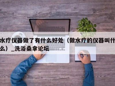 成都水疗仪器做了有什么好处（做水疗的仪器叫什么）_洗浴桑拿论坛