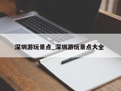 成都深圳游玩景点_深圳游玩景点大全 