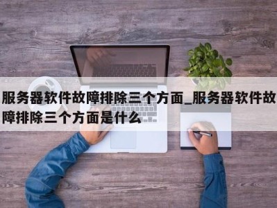 成都服务器软件故障排除三个方面_服务器软件故障排除三个方面是什么 