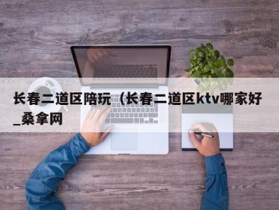 成都长春二道区陪玩（长春二道区ktv哪家好 _桑拿网