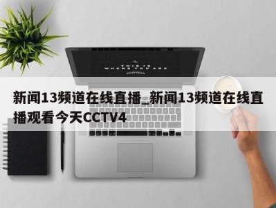 成都新闻13频道在线直播_新闻13频道在线直播观看今天CCTV4 