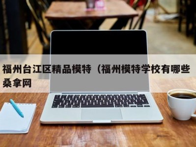 成都福州台江区精品模特（福州模特学校有哪些 桑拿网