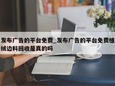 成都发布广告的平台免费_发布广告的平台免费植绒边料回收是真的吗 