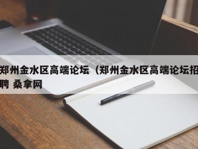 成都郑州金水区高端论坛（郑州金水区高端论坛招聘 桑拿网