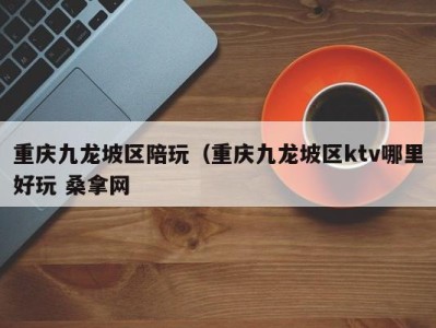 成都重庆九龙坡区陪玩（重庆九龙坡区ktv哪里好玩 桑拿网