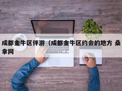 成都金牛区伴游（成都金牛区约会的地方 桑拿网