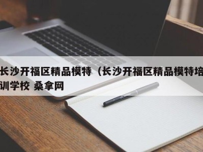 成都长沙开福区精品模特（长沙开福区精品模特培训学校 桑拿网