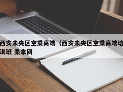 成都西安未央区空乘高端（西安未央区空乘高端培训班 桑拿网