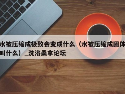 成都水被压缩成极致会变成什么（水被压缩成固体叫什么）_洗浴桑拿论坛