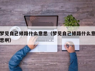 成都梦见自己修路什么意思（梦见自己修路什么意思啊）