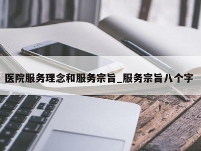 成都医院服务理念和服务宗旨_服务宗旨八个字 