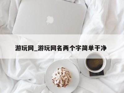 成都游玩网_游玩网名两个字简单干净 