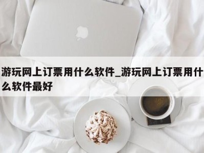 成都游玩网上订票用什么软件_游玩网上订票用什么软件最好 